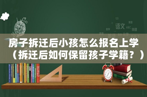 房子拆遷后小孩怎么報(bào)名上學(xué)（拆遷后如何保留孩子學(xué)籍？）