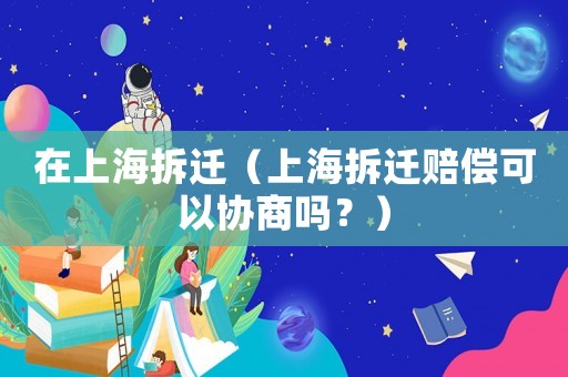在上海拆遷（上海拆遷賠償可以協(xié)商嗎？）