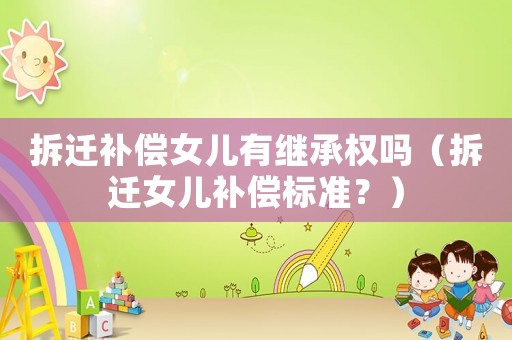 拆遷補(bǔ)償女兒有繼承權(quán)嗎（拆遷女兒補(bǔ)償標(biāo)準(zhǔn)？）