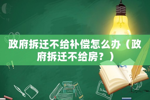 政府拆遷不給補(bǔ)償怎么辦（政府拆遷不給房？）