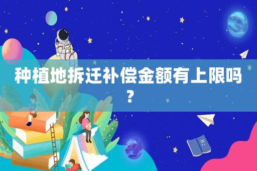 種植地拆遷補(bǔ)償金額有上限嗎？
