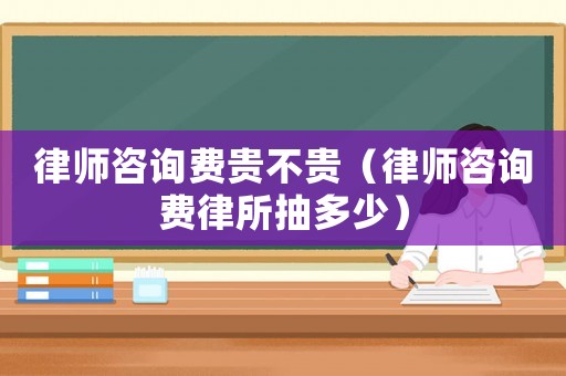 律師咨詢費貴不貴（律師咨詢費律所抽多少）
