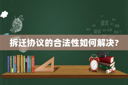 拆遷協(xié)議的合法性如何解決?