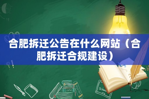 合肥拆遷公告在什么網(wǎng)站（合肥拆遷合規(guī)建設(shè)）