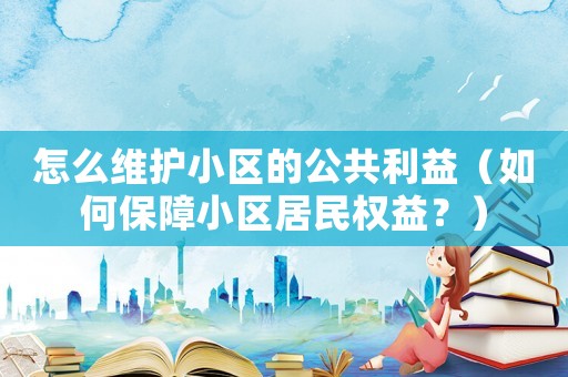 怎么維護(hù)小區(qū)的公共利益（如何保障小區(qū)居民權(quán)益？）