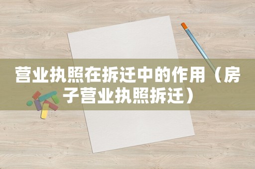 營業(yè)執(zhí)照在拆遷中的作用（房子營業(yè)執(zhí)照拆遷）