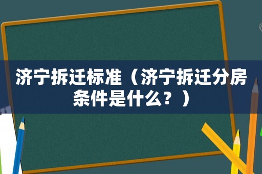 濟(jì)寧拆遷標(biāo)準(zhǔn)（濟(jì)寧拆遷分房條件是什么？）