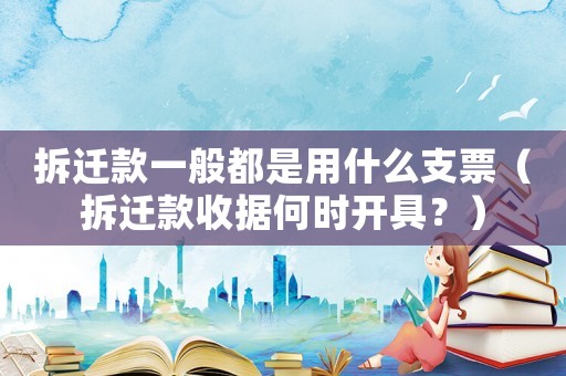 拆遷款一般都是用什么支票（拆遷款收據(jù)何時(shí)開具？）