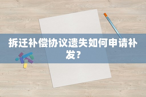 拆遷補(bǔ)償協(xié)議遺失如何申請(qǐng)補(bǔ)發(fā)？