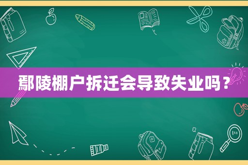 鄢陵棚戶拆遷會導(dǎo)致失業(yè)嗎？