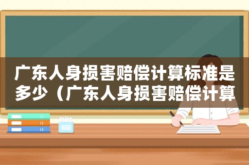 廣東人身損害賠償計算標準是多少（廣東人身損害賠償計算標準）