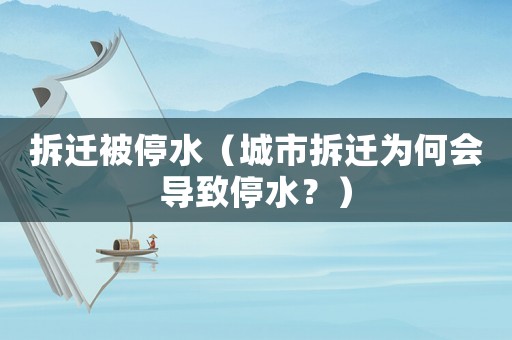 拆遷被停水（城市拆遷為何會(huì)導(dǎo)致停水？）