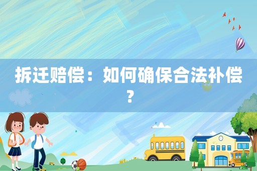 拆遷賠償：如何確保合法補(bǔ)償？