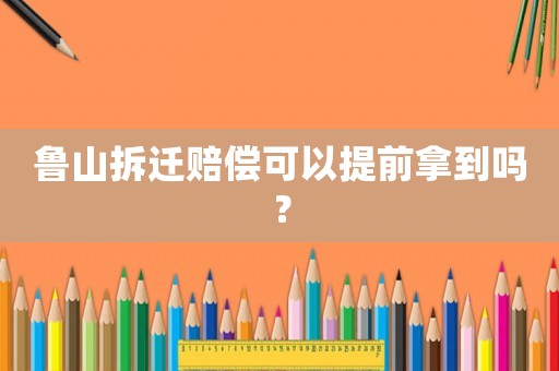 魯山拆遷賠償可以提前拿到嗎？