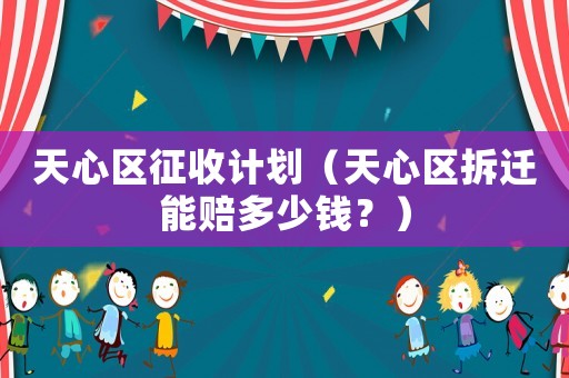 天心區(qū)征收計(jì)劃（天心區(qū)拆遷能賠多少錢？）