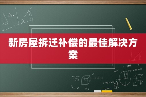新房屋拆遷補(bǔ)償?shù)淖罴呀鉀Q方案