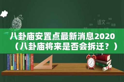 八卦廟安置點最新消息2020（八卦廟將來是否會拆遷？）
