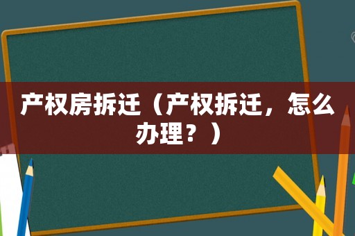產(chǎn)權(quán)房拆遷（產(chǎn)權(quán)拆遷，怎么辦理？）