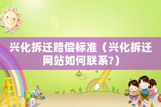 興化拆遷賠償標準（興化拆遷網(wǎng)站如何聯(lián)系?）