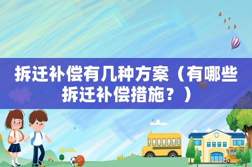 拆遷補(bǔ)償有幾種方案（有哪些拆遷補(bǔ)償措施？）