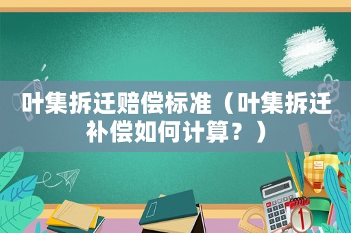 葉集拆遷賠償標準（葉集拆遷補償如何計算？）