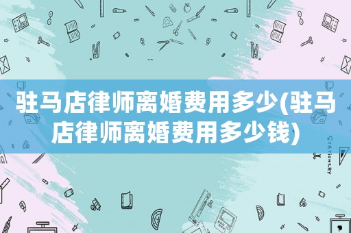 駐馬店律師離婚費(fèi)用多少(駐馬店律師離婚費(fèi)用多少錢)