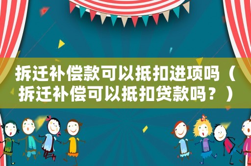 拆遷補(bǔ)償款可以抵扣進(jìn)項(xiàng)嗎（拆遷補(bǔ)償可以抵扣貸款嗎？）