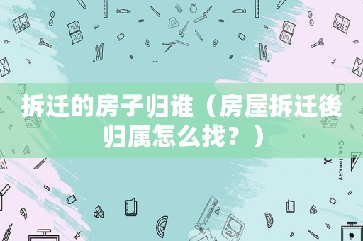 拆遷的房子歸誰(shuí)（房屋拆遷後歸屬怎么找？）