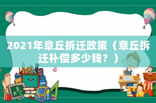 2021年章丘拆遷政策（章丘拆遷補(bǔ)償多少錢？）