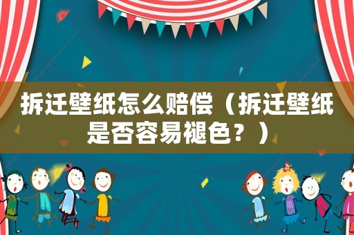 拆遷壁紙?jiān)趺促r償（拆遷壁紙是否容易褪色？）