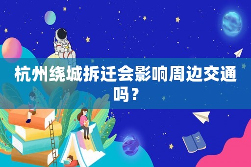杭州繞城拆遷會(huì)影響周邊交通嗎？
