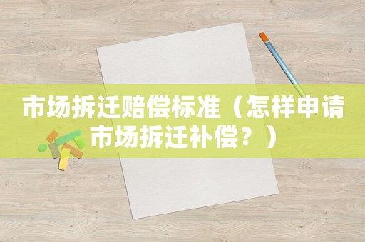 市場(chǎng)拆遷賠償標(biāo)準(zhǔn)（怎樣申請(qǐng)市場(chǎng)拆遷補(bǔ)償？）
