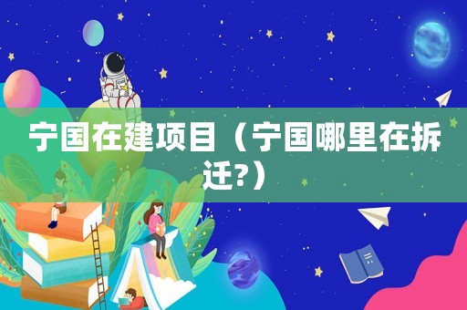 寧國在建項(xiàng)目（寧國哪里在拆遷?）