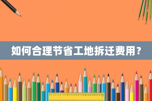 如何合理節(jié)省工地拆遷費用？