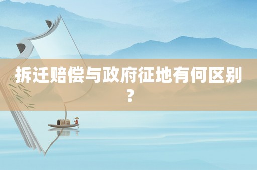 拆遷賠償與政府征地有何區(qū)別？
