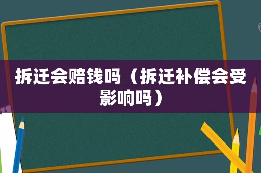 拆遷會(huì)賠錢嗎（拆遷補(bǔ)償會(huì)受影響嗎）