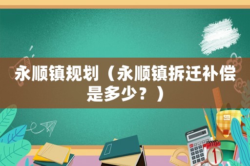 永順鎮(zhèn)規(guī)劃（永順鎮(zhèn)拆遷補(bǔ)償是多少？）