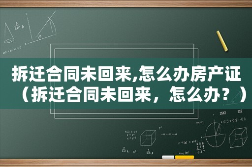 拆遷合同未回來,怎么辦房產(chǎn)證（拆遷合同未回來，怎么辦？）