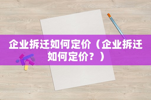 企業(yè)拆遷如何定價(jià)（企業(yè)拆遷如何定價(jià)？）