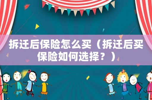 拆遷后保險(xiǎn)怎么買(mǎi)（拆遷后買(mǎi)保險(xiǎn)如何選擇？）