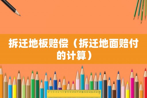 拆遷地板賠償（拆遷地面賠付的計(jì)算）