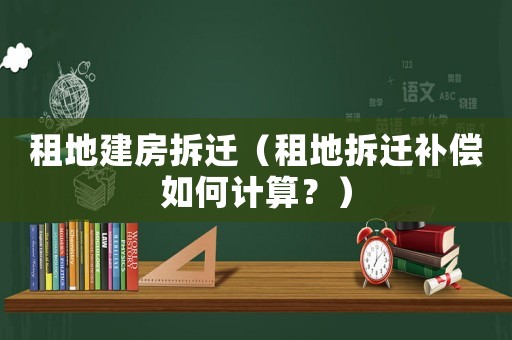 租地建房拆遷（租地拆遷補(bǔ)償如何計(jì)算？）
