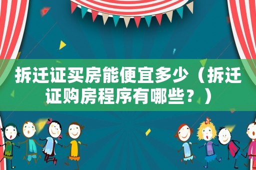 拆遷證買房能便宜多少（拆遷證購房程序有哪些？）