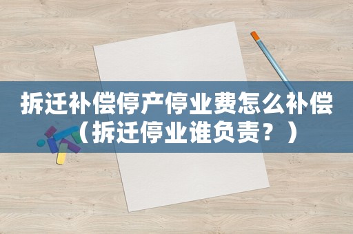 拆遷補(bǔ)償停產(chǎn)停業(yè)費(fèi)怎么補(bǔ)償（拆遷停業(yè)誰(shuí)負(fù)責(zé)？）