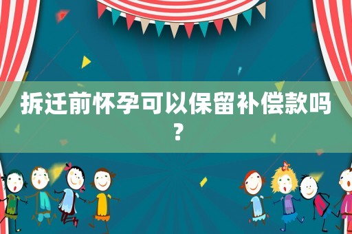 拆遷前懷孕可以保留補(bǔ)償款嗎？