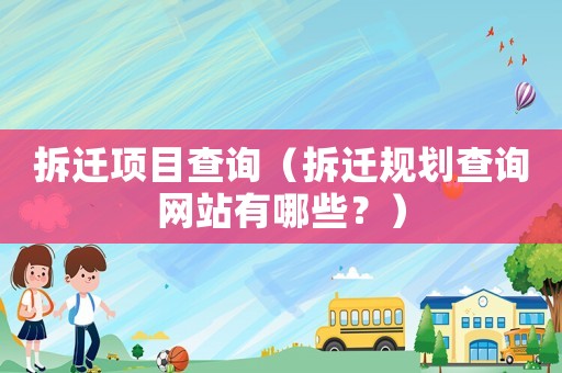 拆遷項(xiàng)目查詢（拆遷規(guī)劃查詢網(wǎng)站有哪些？）