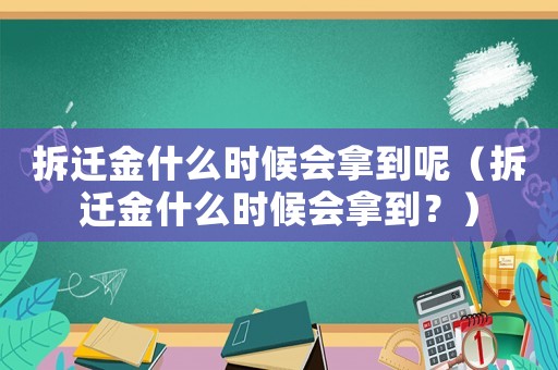 拆遷金什么時(shí)候會(huì)拿到呢（拆遷金什么時(shí)候會(huì)拿到？）