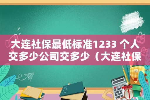 大連社保最低標(biāo)準(zhǔn)1233 個人交多少公司交多少（大連社保最低標(biāo)準(zhǔn)）