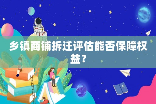 鄉(xiāng)鎮(zhèn)商鋪拆遷評估能否保障權(quán)益？