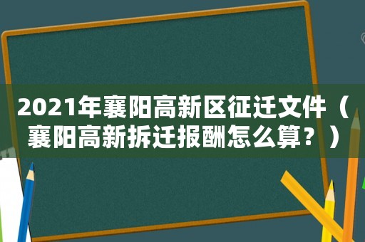 2021年襄陽高新區(qū)征遷文件（襄陽高新拆遷報(bào)酬怎么算？）